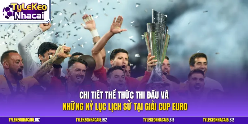 Chi tiết thể thức thi đấu và những kỷ lục lịch sử tại giải Cup Euro